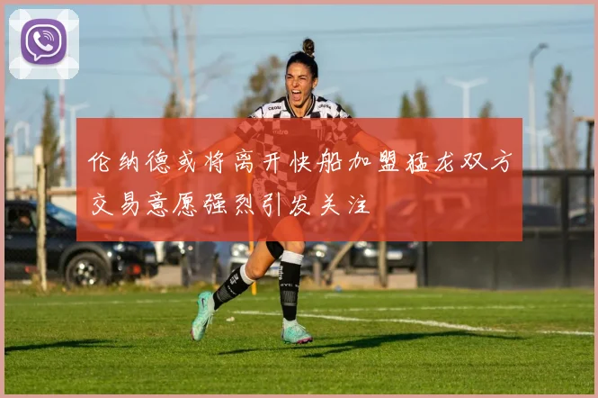 伦纳德或将离开快船加盟猛龙双方交易意愿强烈引发关注