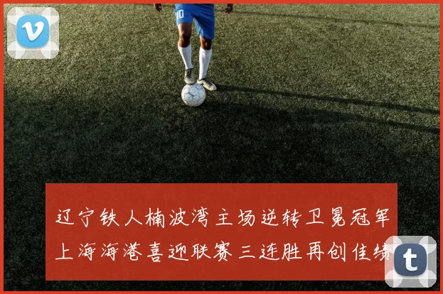 辽宁铁人楠波湾主场逆转卫冕冠军上海海港喜迎联赛三连胜再创佳绩
