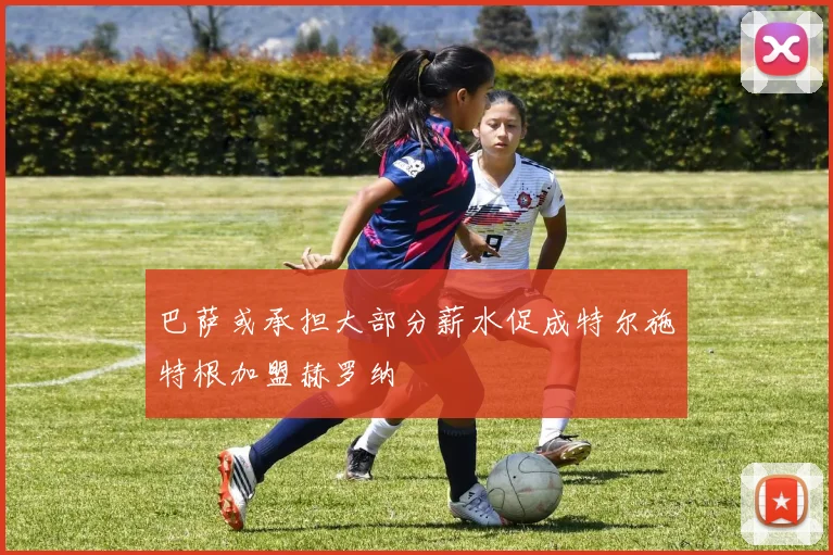 巴萨或承担大部分薪水促成特尔施特根加盟赫罗纳