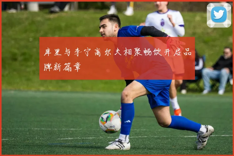 库里与李宁高尔夫相聚畅饮开启品牌新篇章