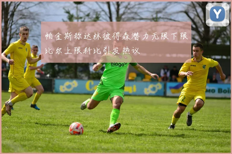 帕金斯称达林彼得森潜力无限下限比尔上限科比引发热议