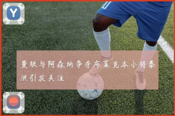 曼联与阿森纳争夺布莱克本小将泰洪引发关注