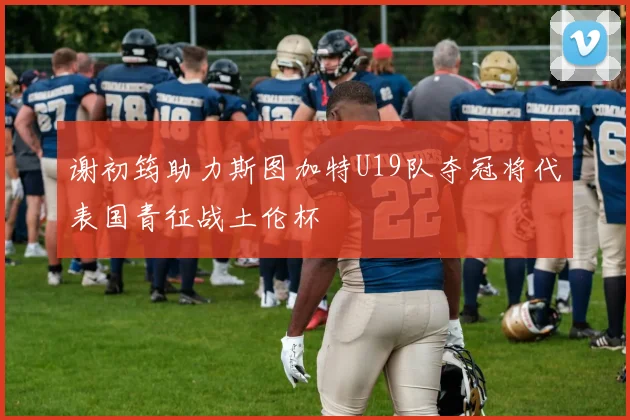谢初筠助力斯图加特U19队夺冠将代表国青征战土伦杯