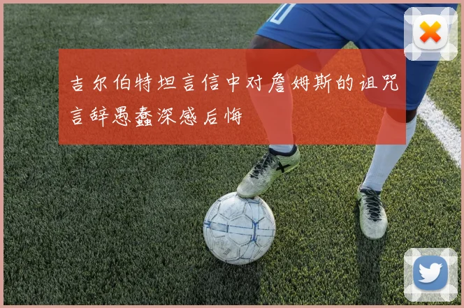 吉尔伯特坦言信中对詹姆斯的诅咒言辞愚蠢深感后悔