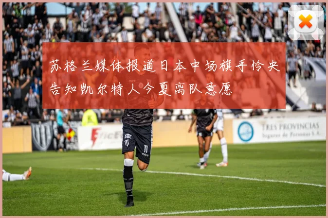 苏格兰媒体报道日本中场旗手怜央告知凯尔特人今夏离队意愿