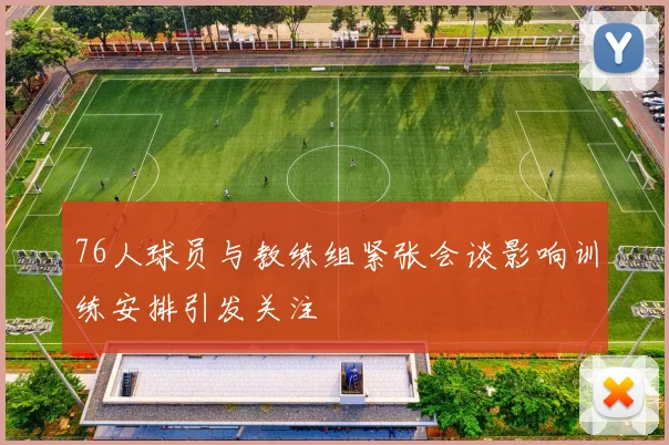 76人球员与教练组紧张会谈影响训练安排引发关注