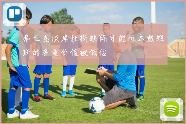 弗兰克谈库杜斯缺阵可能性本戴维斯的多重价值被低估