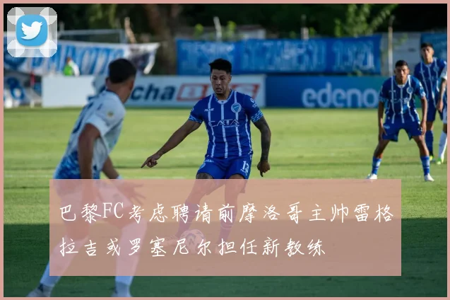 巴黎FC考虑聘请前摩洛哥主帅雷格拉吉或罗塞尼尔担任新教练