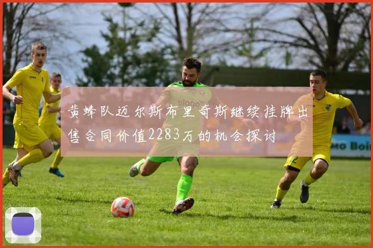 黄蜂队迈尔斯布里奇斯继续挂牌出售合同价值2283万的机会探讨