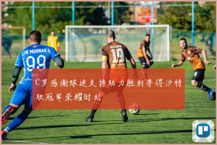 C罗感谢球迷支持助力胜利夺得沙特联冠军荣耀时刻