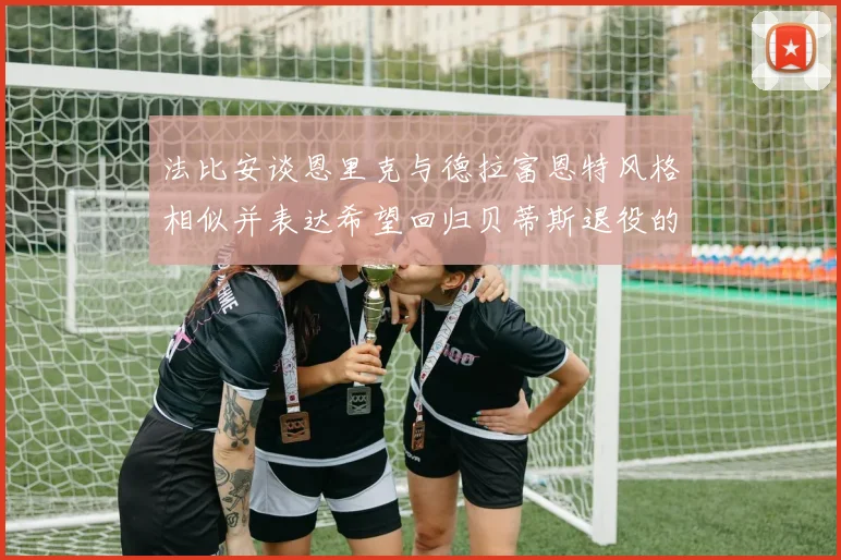 法比安谈恩里克与德拉富恩特风格相似并表达希望回归贝蒂斯退役的愿望