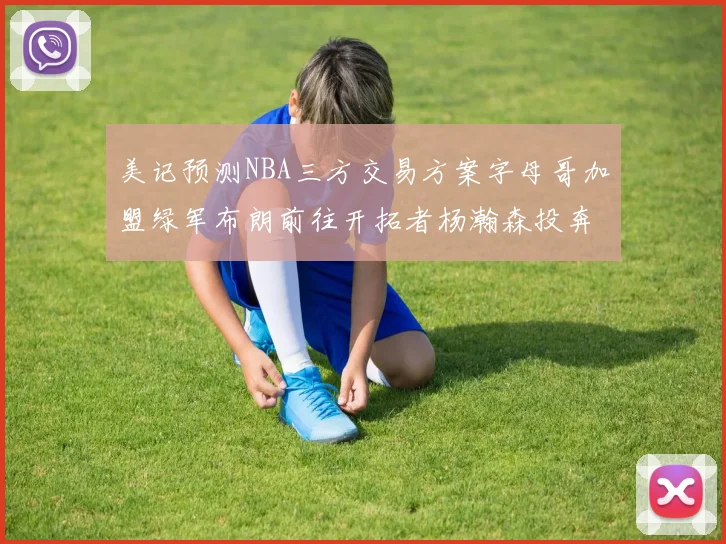 美记预测NBA三方交易方案字母哥加盟绿军布朗前往开拓者杨瀚森投奔雄鹿