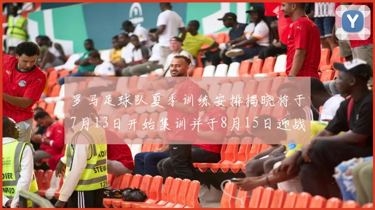罗马足球队夏季训练安排揭晓将于7月13日开始集训并于8月15日迎战多特