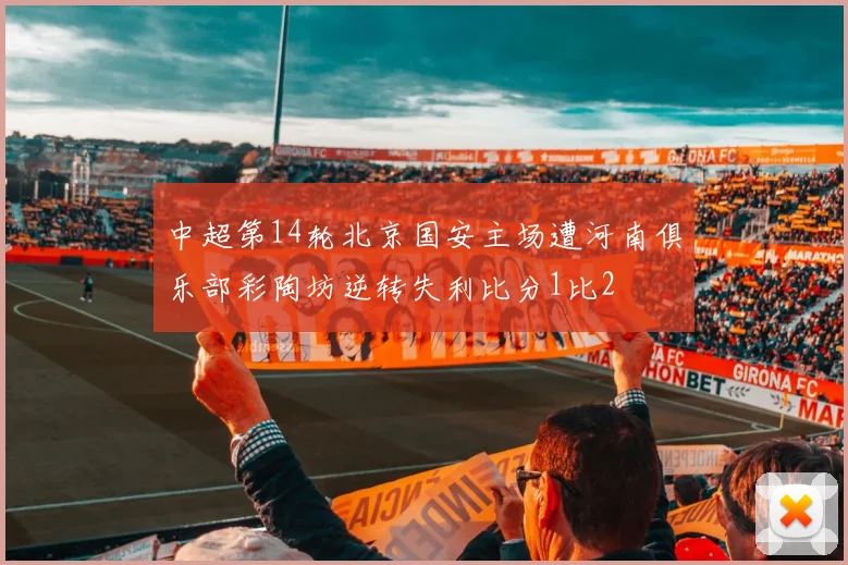 中超第14轮北京国安主场遭河南俱乐部彩陶坊逆转失利比分1比2