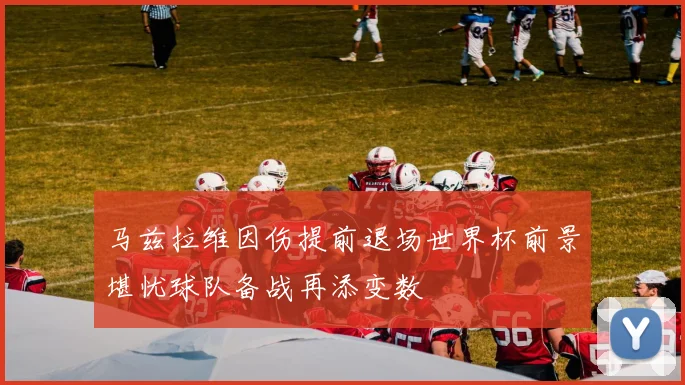 马兹拉维因伤提前退场世界杯前景堪忧球队备战再添变数