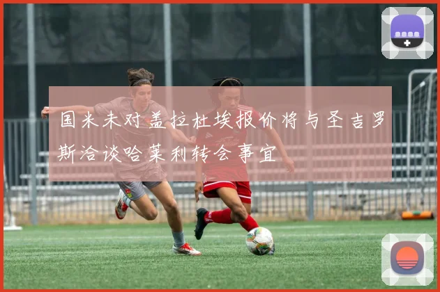 国米未对盖拉杜埃报价将与圣吉罗斯洽谈哈莱利转会事宜