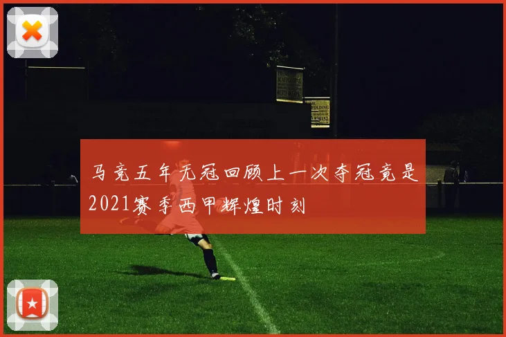 马竞五年无冠回顾上一次夺冠竟是2021赛季西甲辉煌时刻