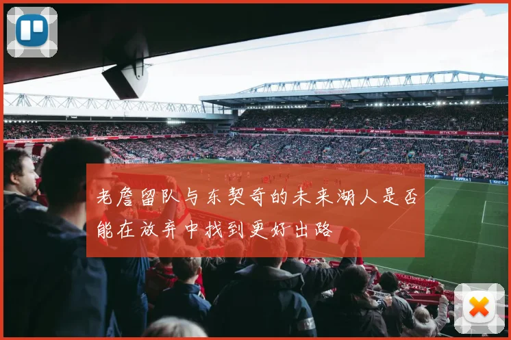 老詹留队与东契奇的未来湖人是否能在放弃中找到更好出路