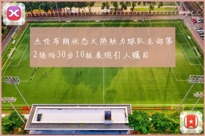 杰伦布朗状态火热助力球队东部第2场均30分10板表现引人瞩目