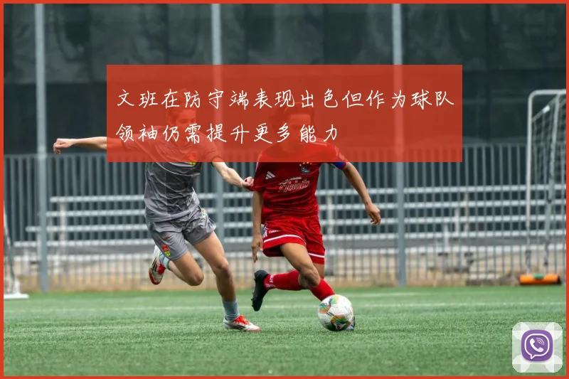 文班在防守端表现出色但作为球队领袖仍需提升更多能力