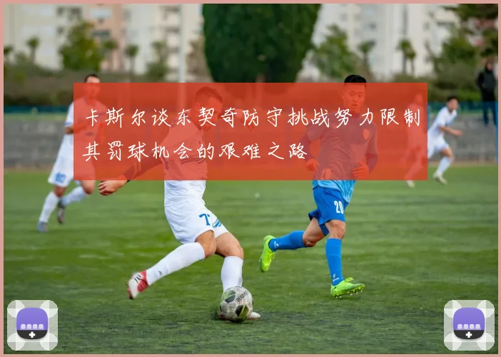 卡斯尔谈东契奇防守挑战努力限制其罚球机会的艰难之路
