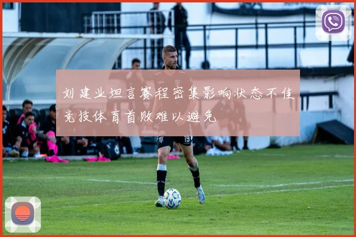 刘建业坦言赛程密集影响状态不佳竞技体育首败难以避免