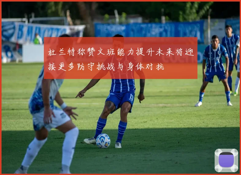 杜兰特称赞文班能力提升未来将迎接更多防守挑战与身体对抗