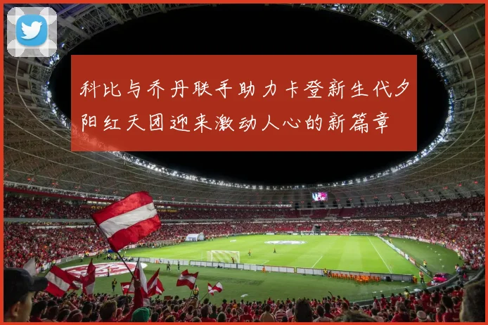 科比与乔丹联手助力卡登新生代夕阳红天团迎来激动人心的新篇章