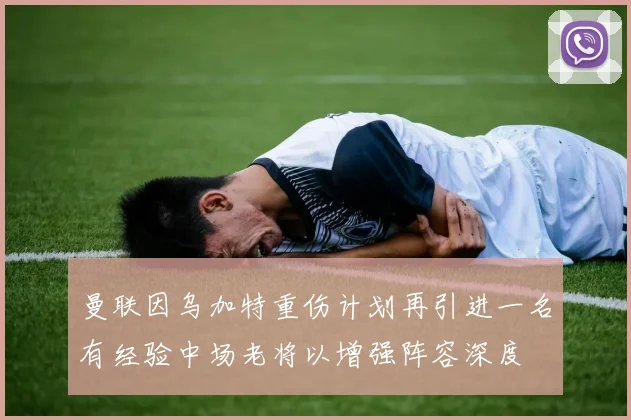 曼联因乌加特重伤计划再引进一名有经验中场老将以增强阵容深度