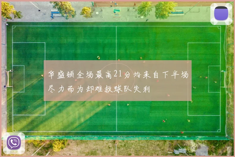华盛顿全场最高21分均来自下半场尽力而为却难救球队失利